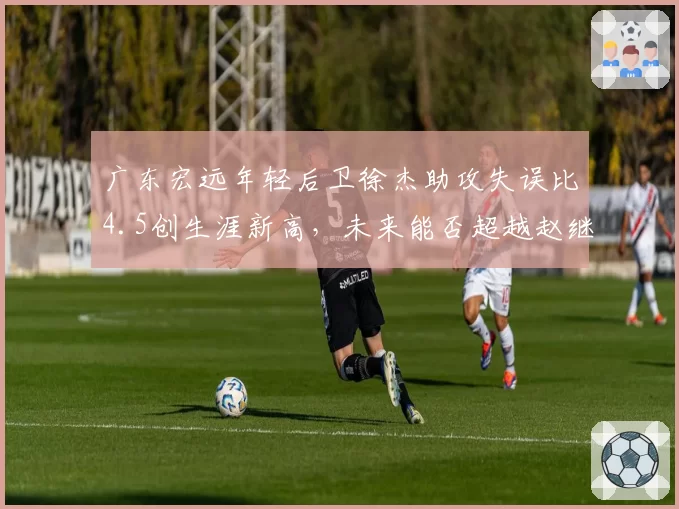 广东宏远年轻后卫徐杰助攻失误比4.5创生涯新高,未来能否超越赵继伟控场纪录