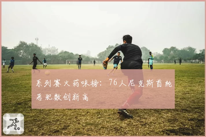系列赛火药味榜：76人尼克斯首轮恶犯数创新高