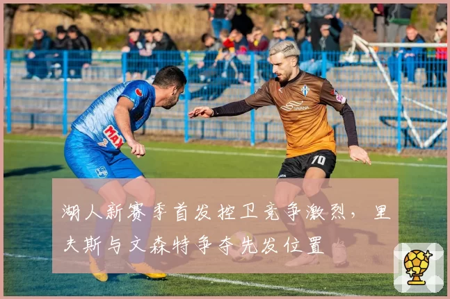 湖人新赛季首发控卫竞争激烈,里夫斯与文森特争夺先发位置