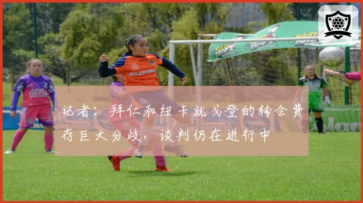 记者：拜仁和纽卡就戈登的转会费存巨大分歧，谈判仍在进行中