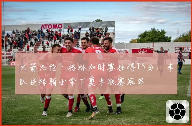 火箭杰伦·格林加时赛独得15分,率队逆转骑士拿下夏季联赛冠军