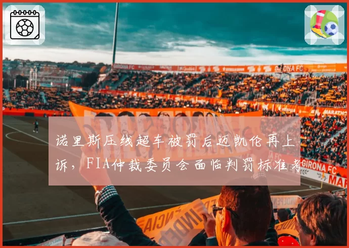 诺里斯压线超车被罚后迈凯伦再上诉，FIA仲裁委员会面临判罚标准考验