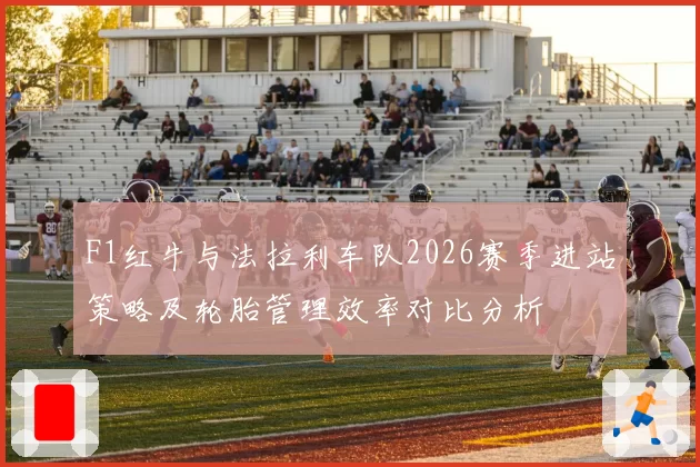 F1红牛与法拉利车队2026赛季进站策略及轮胎管理效率对比分析