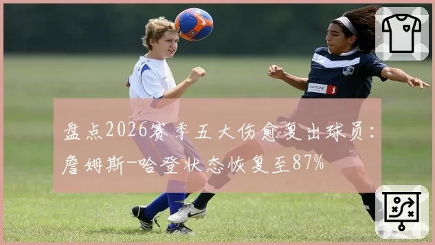 盘点2026赛季五大伤愈复出球员：詹姆斯-哈登状态恢复至87%