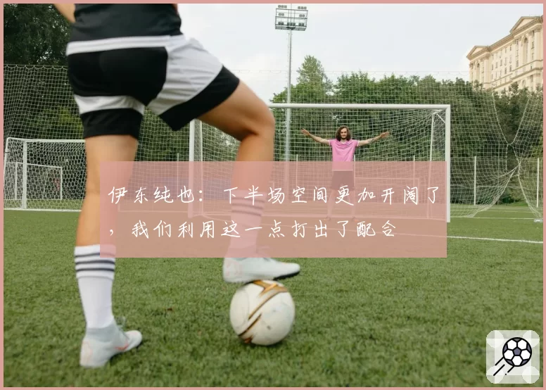 伊东纯也：下半场空间更加开阔了，我们利用这一点打出了配合