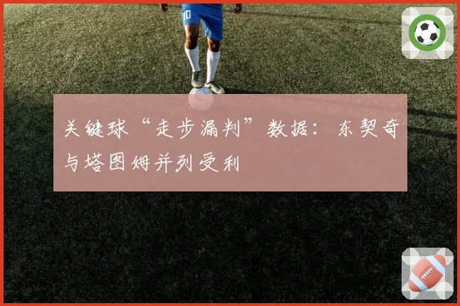 关键球“走步漏判”数据：东契奇与塔图姆并列受利