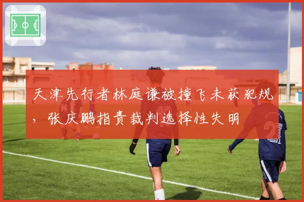 天津先行者林庭谦被撞飞未获犯规，张庆鹏指责裁判选择性失明