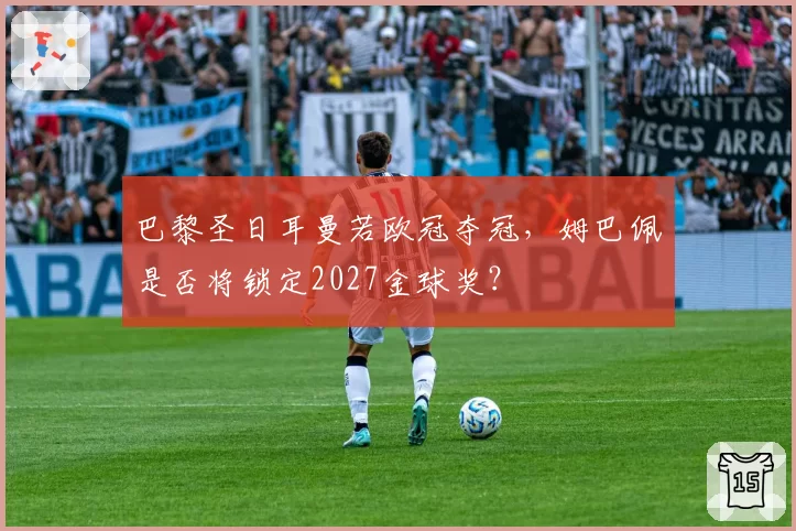巴黎圣日耳曼若欧冠夺冠,姆巴佩是否将锁定2027金球奖?