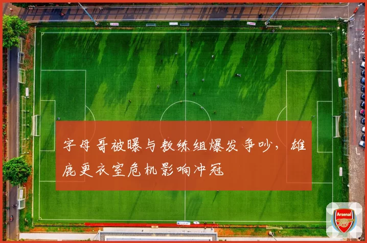 字母哥被曝与教练组爆发争吵，雄鹿更衣室危机影响冲冠