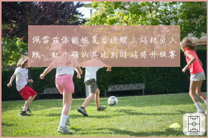 佩雷兹体能恢复后连续三站积分入账,红牛确认其比利时站将升级赛车