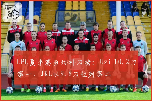 LPL夏季赛分均补刀榜：Uzi 10.2刀第一，JKL以9.8刀位列第二