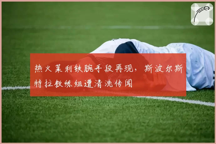 热火莱利铁腕手段再现，斯波尔斯特拉教练组遭清洗传闻