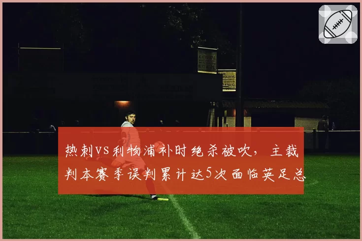 热刺vs利物浦补时绝杀被吹,主裁判本赛季误判累计达5次面临英足总内部停哨
