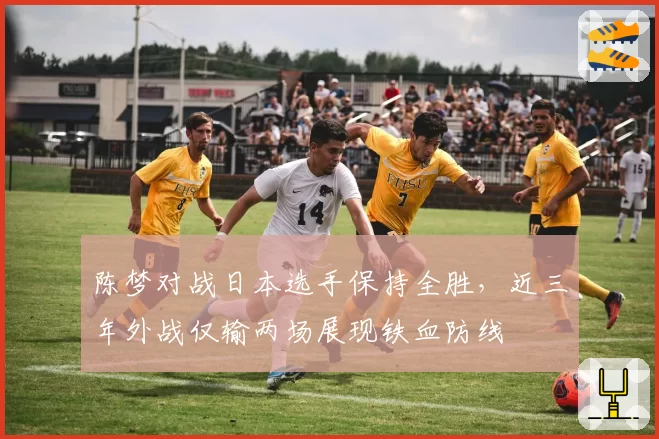 陈梦对战日本选手保持全胜，近三年外战仅输两场展现铁血防线